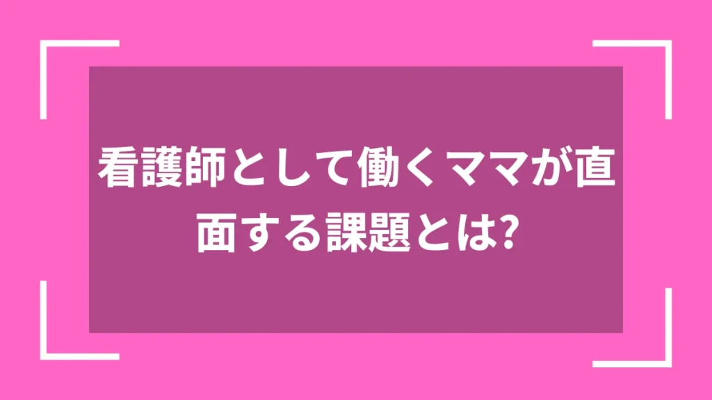 看護師として働くママが直面する課題とは？