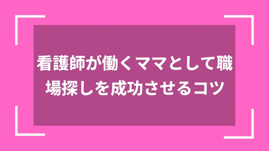 看護師が働くママとして職場探しを成功させるコツ